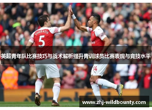 英超青年队比赛技巧与战术解析提升青训球员比赛表现与竞技水平