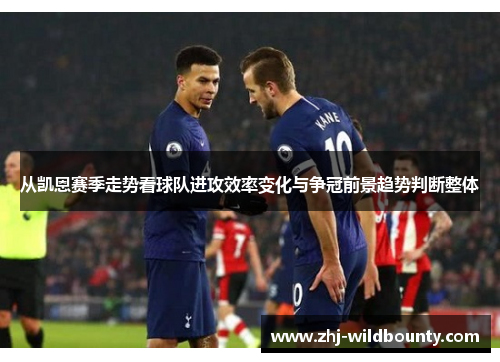 从凯恩赛季走势看球队进攻效率变化与争冠前景趋势判断整体