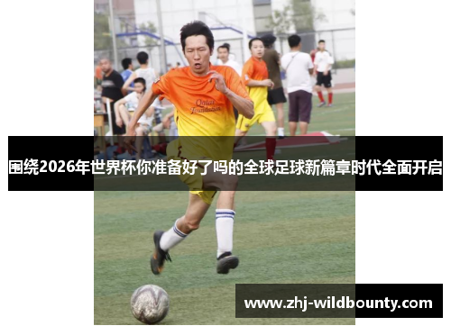 围绕2026年世界杯你准备好了吗的全球足球新篇章时代全面开启