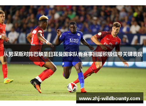 从努涅斯对阵巴黎圣日耳曼国家队看赛事回暖积极信号关键表现