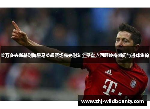 莱万多夫斯基对阵皇马英超赛场高光时刻全景盘点回顾传奇瞬间与进球集锦