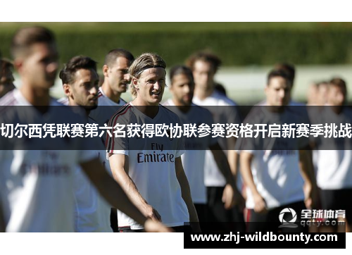 切尔西凭联赛第六名获得欧协联参赛资格开启新赛季挑战
