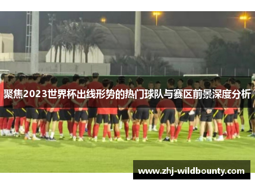聚焦2023世界杯出线形势的热门球队与赛区前景深度分析 聚焦2023世界杯出线形势的热门球队与赛区前景深度分析