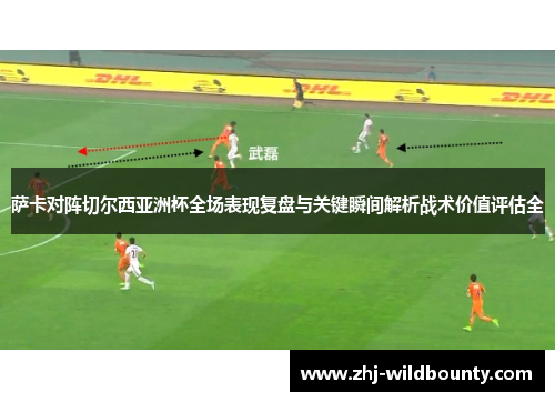 萨卡对阵切尔西亚洲杯全场表现复盘与关键瞬间解析战术价值评估全 萨卡对阵切尔西亚洲杯全场表现复盘与关键瞬间解析战术价值评估全
