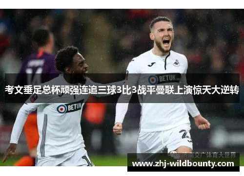 考文垂足总杯顽强连追三球3比3战平曼联上演惊天大逆转 考文垂足总杯顽强连追三球3比3战平曼联上演惊天大逆转
