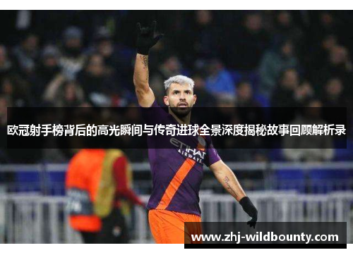 欧冠射手榜背后的高光瞬间与传奇进球全景深度揭秘故事回顾解析录
