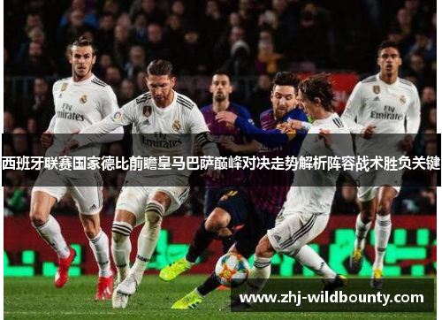 西班牙联赛国家德比前瞻皇马巴萨巅峰对决走势解析阵容战术胜负关键 西班牙联赛国家德比前瞻皇马巴萨巅峰对决走势解析阵容战术胜负关键
