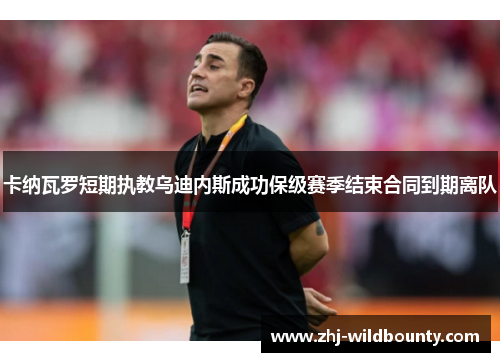 卡纳瓦罗短期执教乌迪内斯成功保级赛季结束合同到期离队 卡纳瓦罗短期执教乌迪内斯成功保级赛季结束合同到期离队