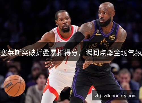 塞莱斯突破折叠暴扣得分,瞬间点燃全场气氛 塞莱斯突破折叠暴扣得分,瞬间点燃全场气氛